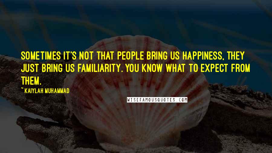 Kaiylah Muhammad Quotes: Sometimes it's not that people bring us happiness, they just bring us familiarity. You know what to expect from them.