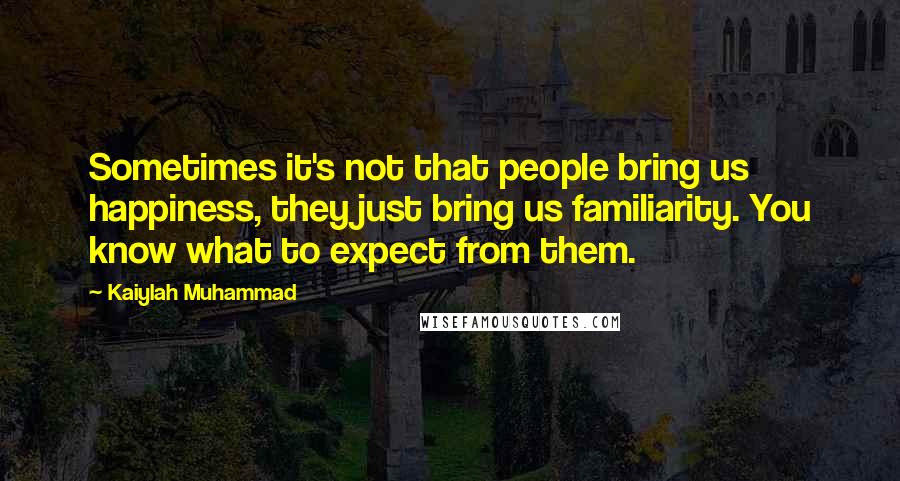 Kaiylah Muhammad Quotes: Sometimes it's not that people bring us happiness, they just bring us familiarity. You know what to expect from them.