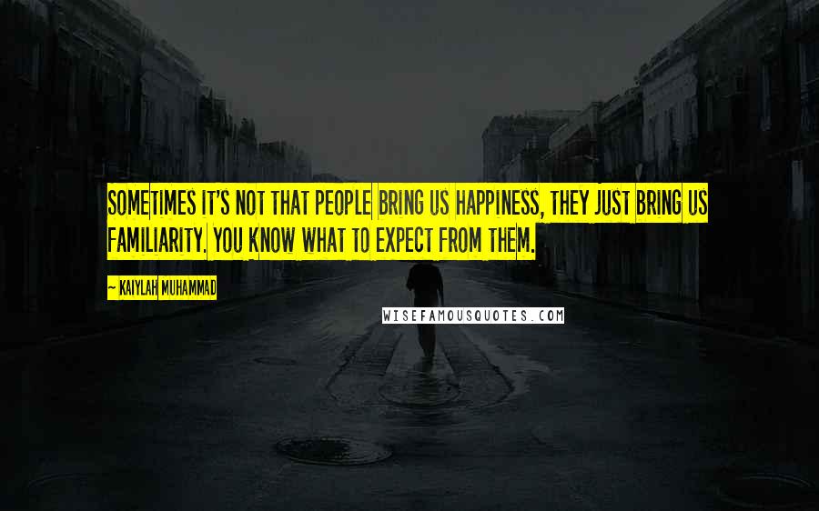 Kaiylah Muhammad Quotes: Sometimes it's not that people bring us happiness, they just bring us familiarity. You know what to expect from them.