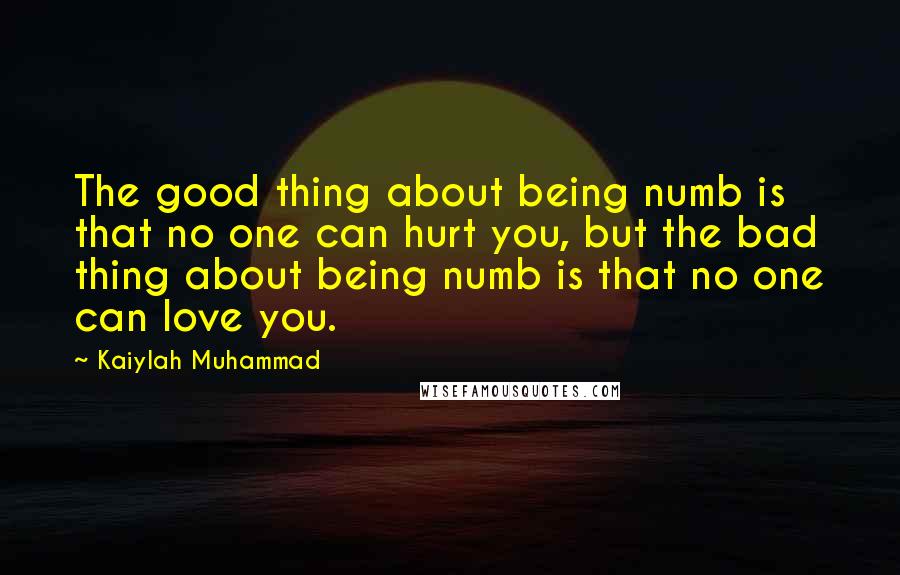 Kaiylah Muhammad Quotes: The good thing about being numb is that no one can hurt you, but the bad thing about being numb is that no one can love you.