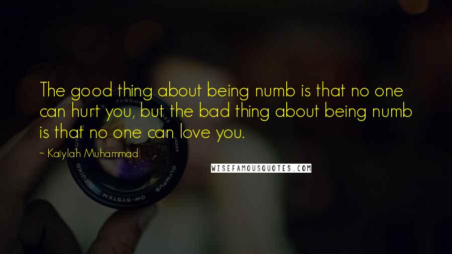 Kaiylah Muhammad Quotes: The good thing about being numb is that no one can hurt you, but the bad thing about being numb is that no one can love you.