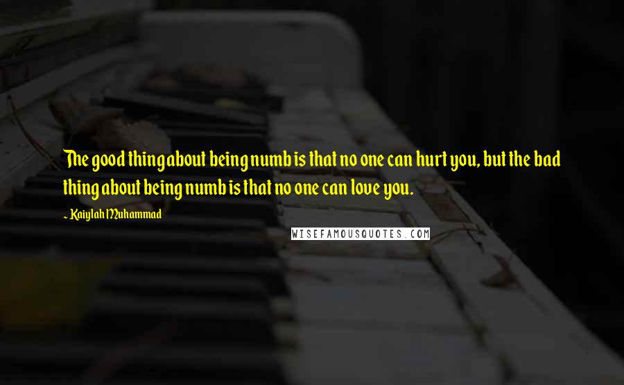 Kaiylah Muhammad Quotes: The good thing about being numb is that no one can hurt you, but the bad thing about being numb is that no one can love you.