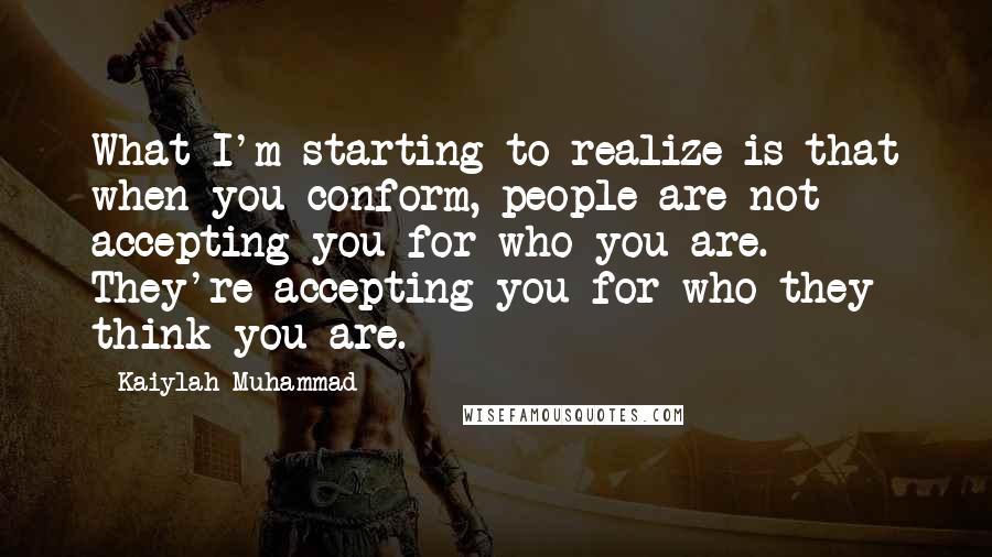Kaiylah Muhammad Quotes: What I'm starting to realize is that when you conform, people are not accepting you for who you are. They're accepting you for who they think you are.