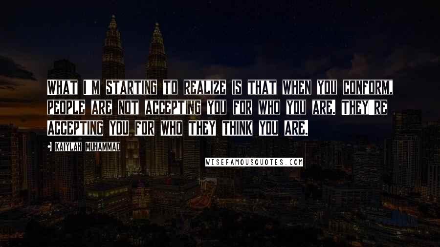 Kaiylah Muhammad Quotes: What I'm starting to realize is that when you conform, people are not accepting you for who you are. They're accepting you for who they think you are.