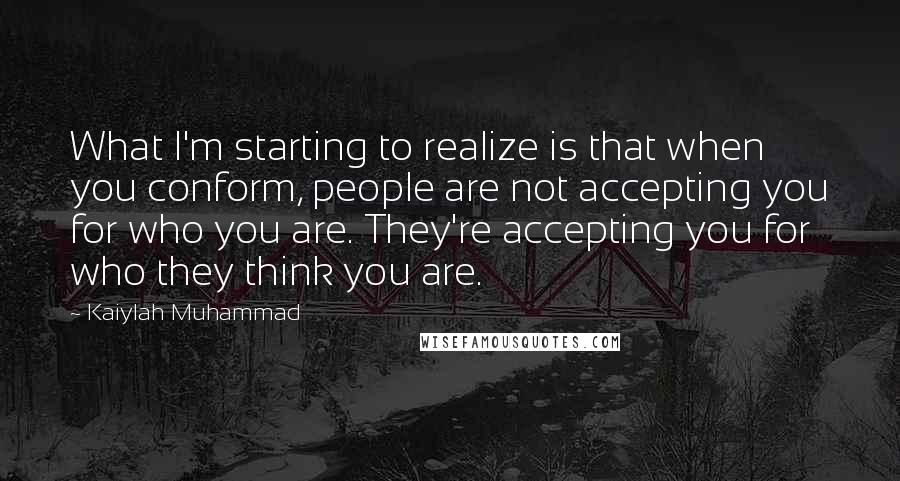 Kaiylah Muhammad Quotes: What I'm starting to realize is that when you conform, people are not accepting you for who you are. They're accepting you for who they think you are.