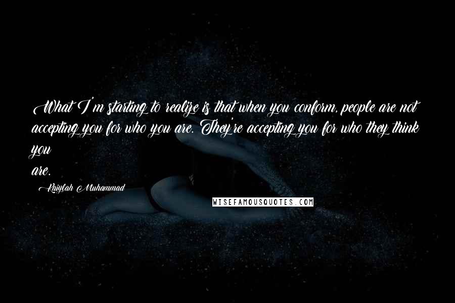 Kaiylah Muhammad Quotes: What I'm starting to realize is that when you conform, people are not accepting you for who you are. They're accepting you for who they think you are.