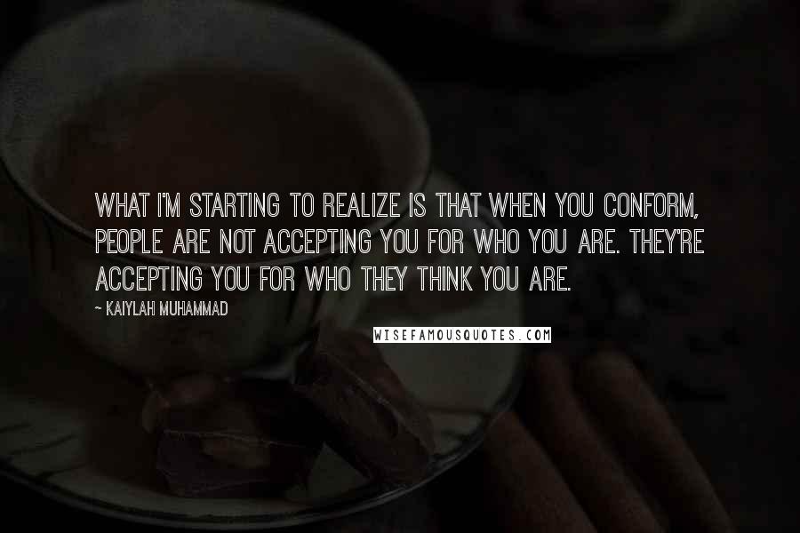 Kaiylah Muhammad Quotes: What I'm starting to realize is that when you conform, people are not accepting you for who you are. They're accepting you for who they think you are.