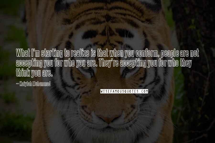 Kaiylah Muhammad Quotes: What I'm starting to realize is that when you conform, people are not accepting you for who you are. They're accepting you for who they think you are.