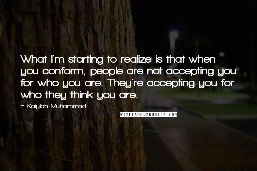 Kaiylah Muhammad Quotes: What I'm starting to realize is that when you conform, people are not accepting you for who you are. They're accepting you for who they think you are.