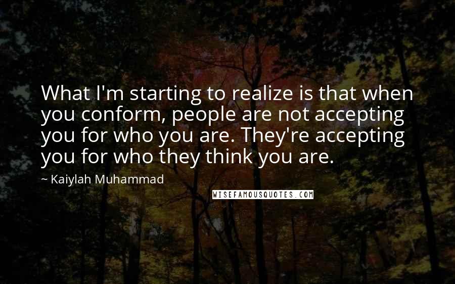 Kaiylah Muhammad Quotes: What I'm starting to realize is that when you conform, people are not accepting you for who you are. They're accepting you for who they think you are.