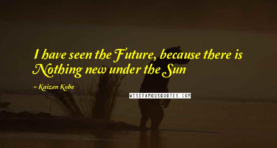 Kaizen Kobe Quotes: I have seen the Future, because there is Nothing new under the Sun