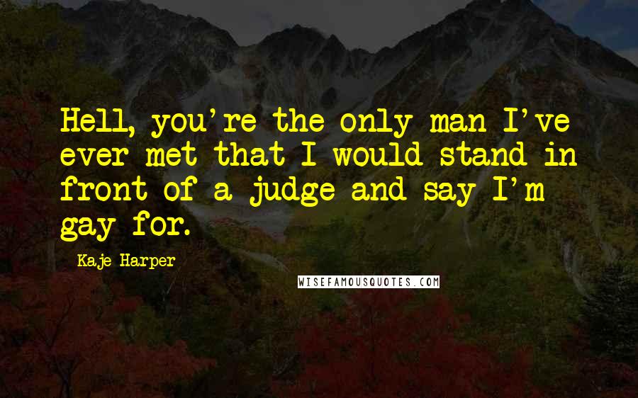 Kaje Harper Quotes: Hell, you're the only man I've ever met that I would stand in front of a judge and say I'm gay for.