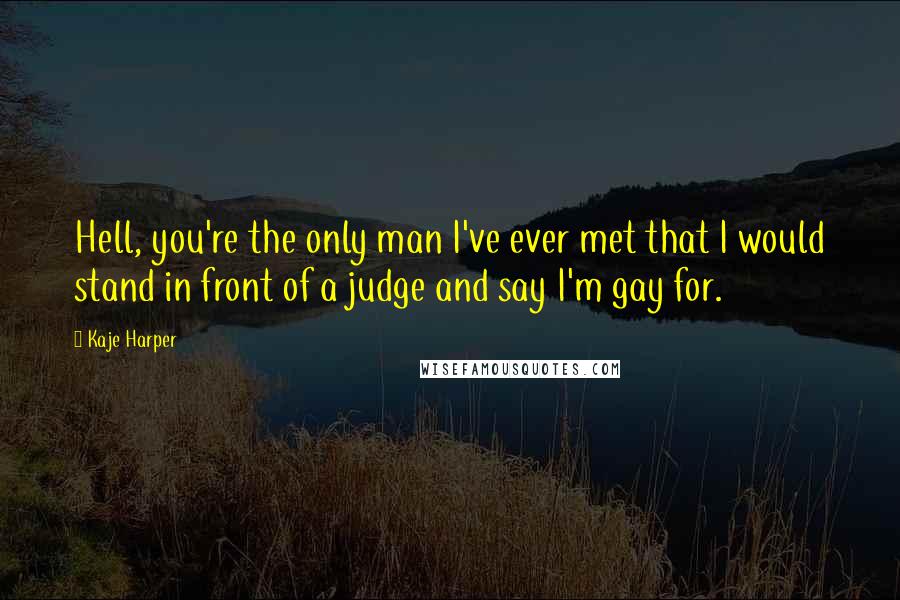 Kaje Harper Quotes: Hell, you're the only man I've ever met that I would stand in front of a judge and say I'm gay for.