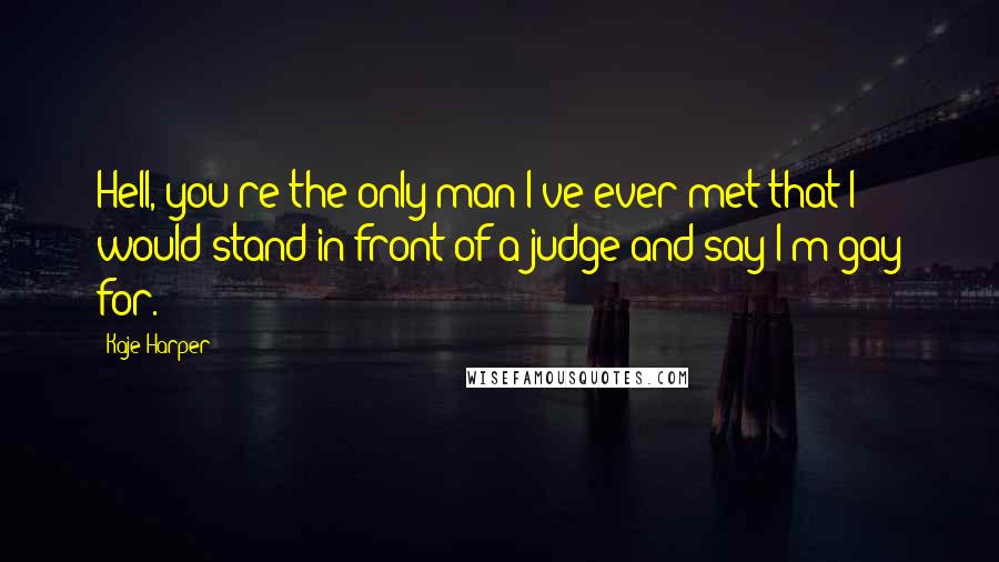 Kaje Harper Quotes: Hell, you're the only man I've ever met that I would stand in front of a judge and say I'm gay for.