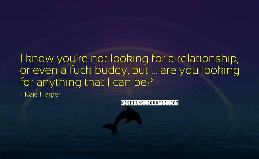 Kaje Harper Quotes: I know you're not looking for a relationship, or even a fuck buddy, but ... are you looking for anything that I can be?