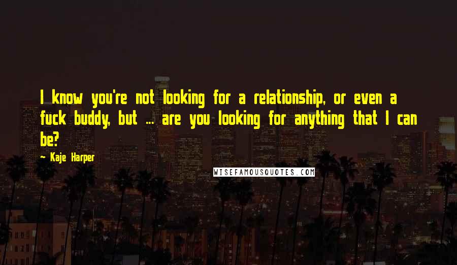 Kaje Harper Quotes: I know you're not looking for a relationship, or even a fuck buddy, but ... are you looking for anything that I can be?
