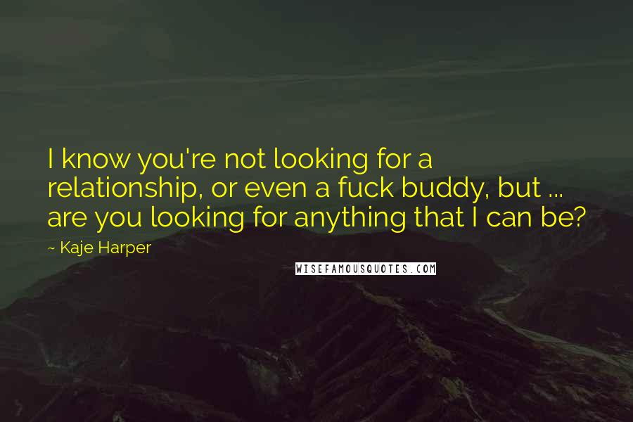 Kaje Harper Quotes: I know you're not looking for a relationship, or even a fuck buddy, but ... are you looking for anything that I can be?
