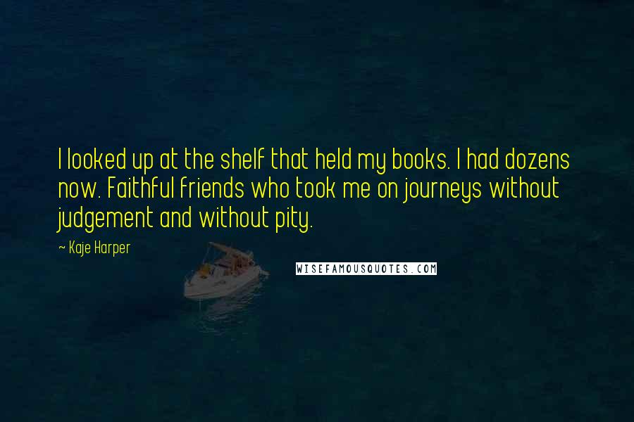 Kaje Harper Quotes: I looked up at the shelf that held my books. I had dozens now. Faithful friends who took me on journeys without judgement and without pity.
