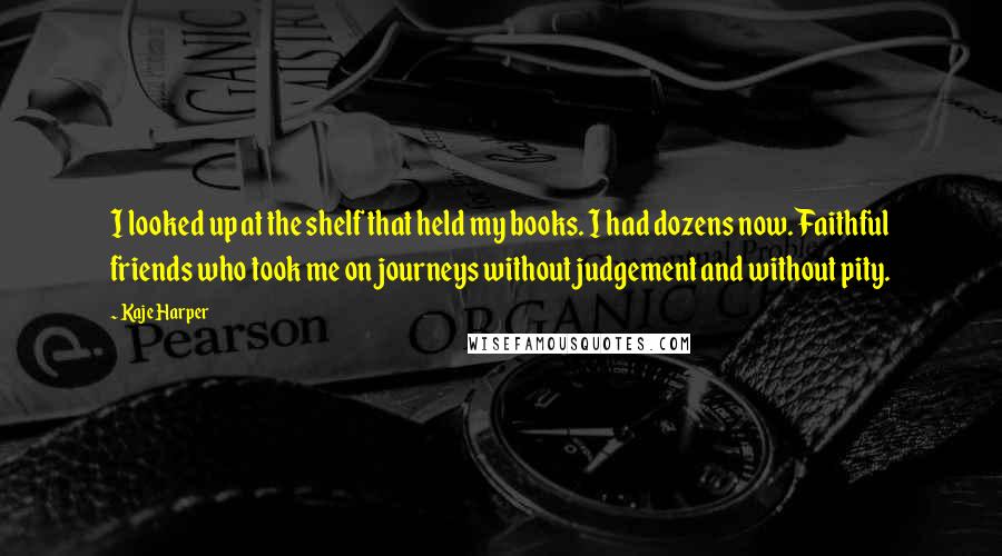 Kaje Harper Quotes: I looked up at the shelf that held my books. I had dozens now. Faithful friends who took me on journeys without judgement and without pity.