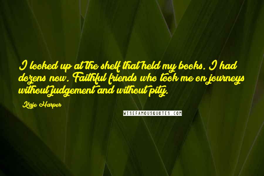 Kaje Harper Quotes: I looked up at the shelf that held my books. I had dozens now. Faithful friends who took me on journeys without judgement and without pity.