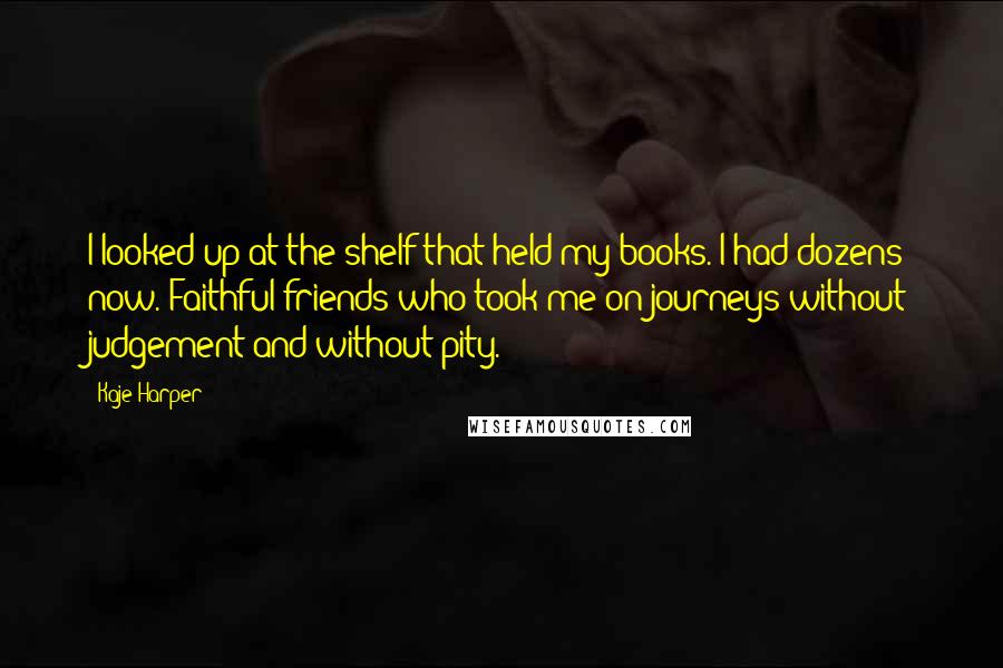 Kaje Harper Quotes: I looked up at the shelf that held my books. I had dozens now. Faithful friends who took me on journeys without judgement and without pity.