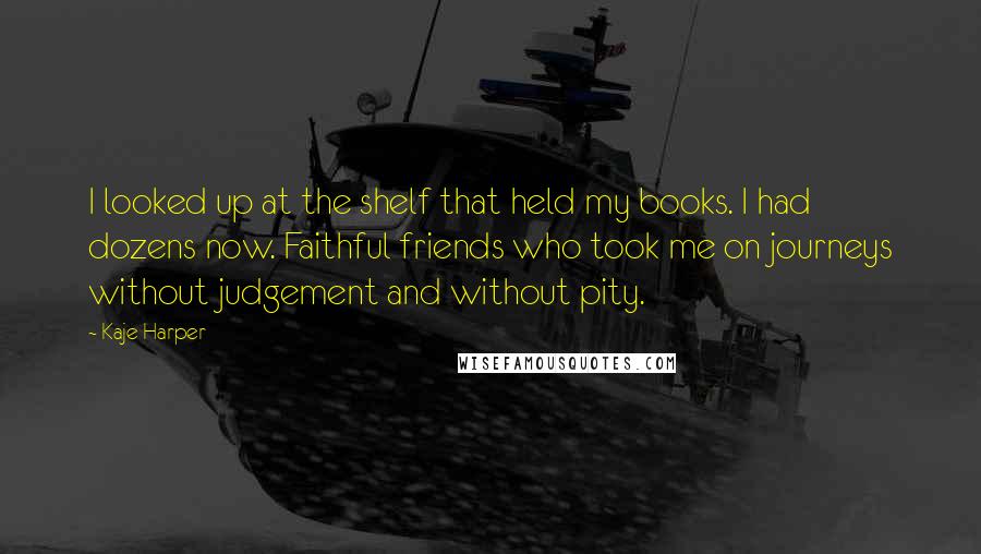 Kaje Harper Quotes: I looked up at the shelf that held my books. I had dozens now. Faithful friends who took me on journeys without judgement and without pity.