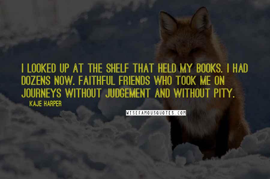 Kaje Harper Quotes: I looked up at the shelf that held my books. I had dozens now. Faithful friends who took me on journeys without judgement and without pity.