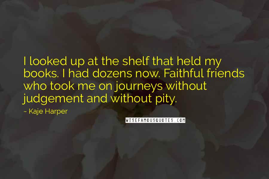 Kaje Harper Quotes: I looked up at the shelf that held my books. I had dozens now. Faithful friends who took me on journeys without judgement and without pity.