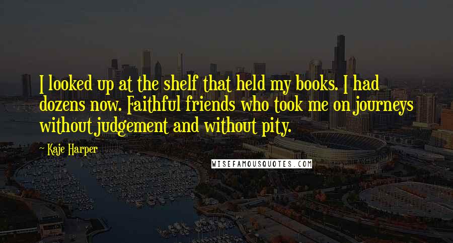 Kaje Harper Quotes: I looked up at the shelf that held my books. I had dozens now. Faithful friends who took me on journeys without judgement and without pity.