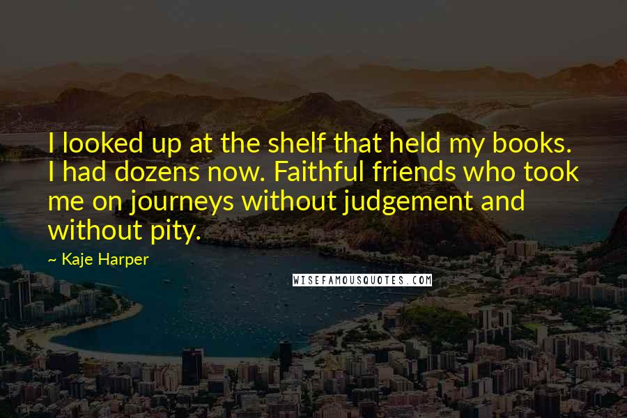 Kaje Harper Quotes: I looked up at the shelf that held my books. I had dozens now. Faithful friends who took me on journeys without judgement and without pity.
