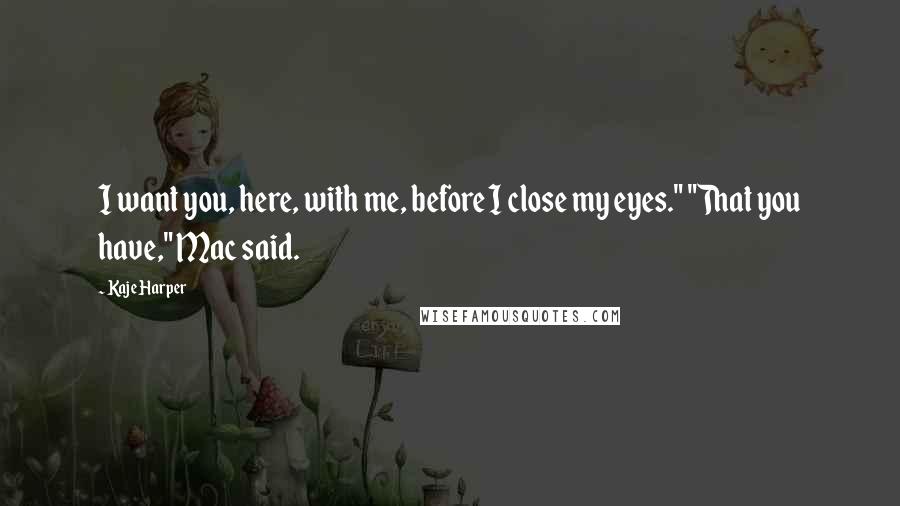 Kaje Harper Quotes: I want you, here, with me, before I close my eyes." "That you have," Mac said.