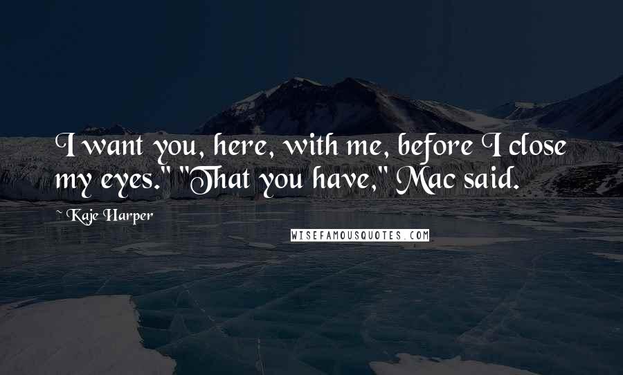 Kaje Harper Quotes: I want you, here, with me, before I close my eyes." "That you have," Mac said.