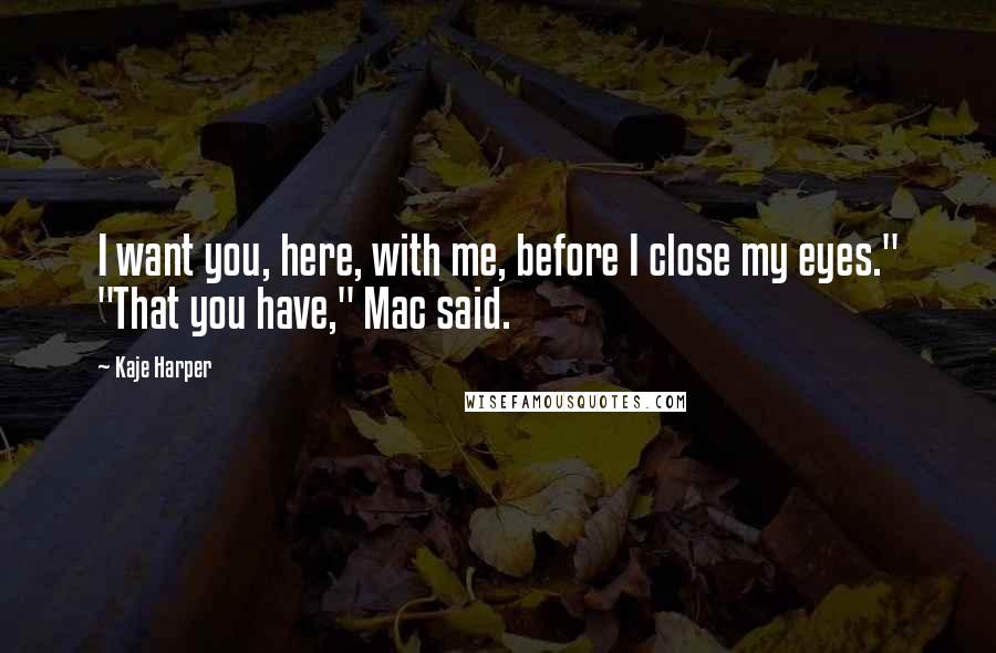 Kaje Harper Quotes: I want you, here, with me, before I close my eyes." "That you have," Mac said.