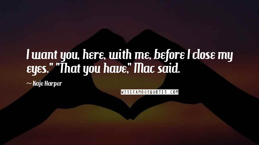 Kaje Harper Quotes: I want you, here, with me, before I close my eyes." "That you have," Mac said.