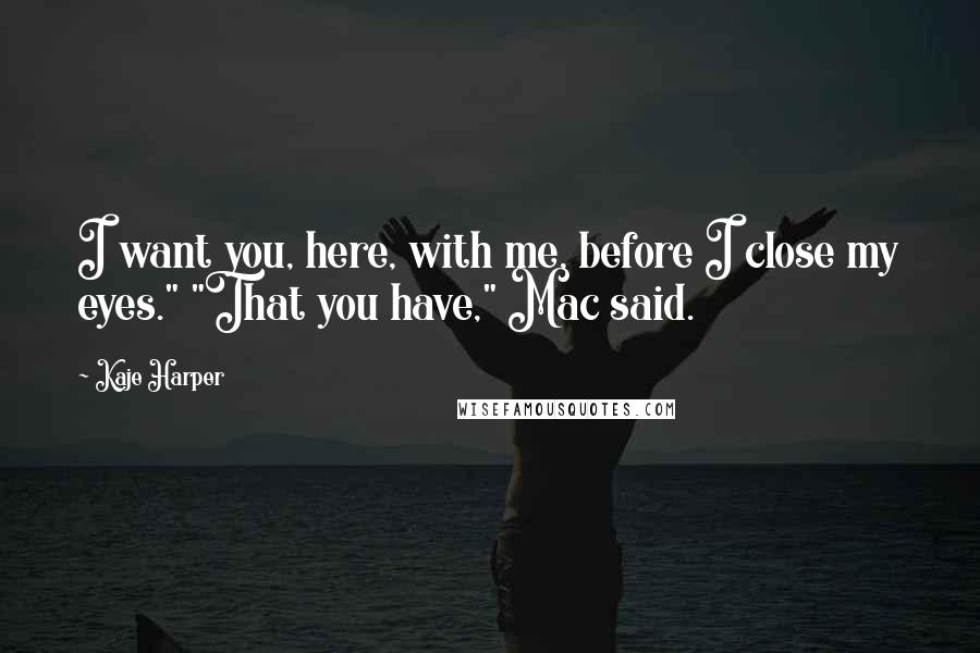 Kaje Harper Quotes: I want you, here, with me, before I close my eyes." "That you have," Mac said.