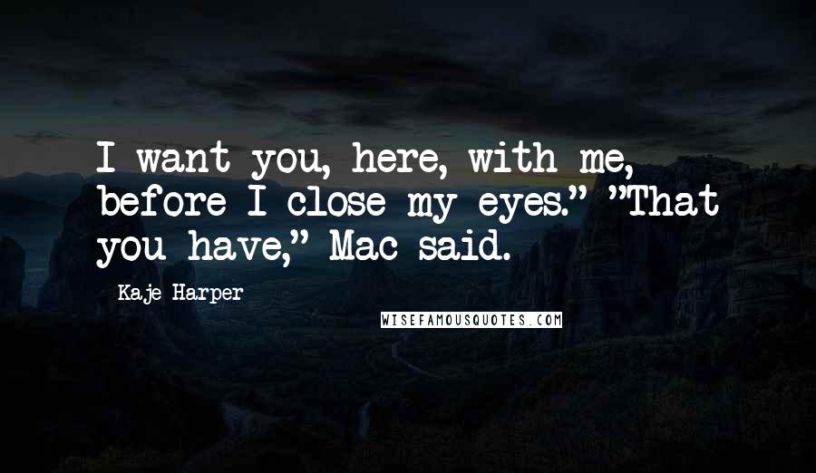 Kaje Harper Quotes: I want you, here, with me, before I close my eyes." "That you have," Mac said.
