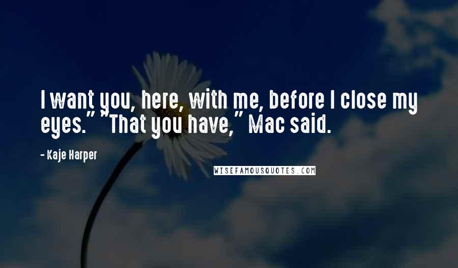 Kaje Harper Quotes: I want you, here, with me, before I close my eyes." "That you have," Mac said.