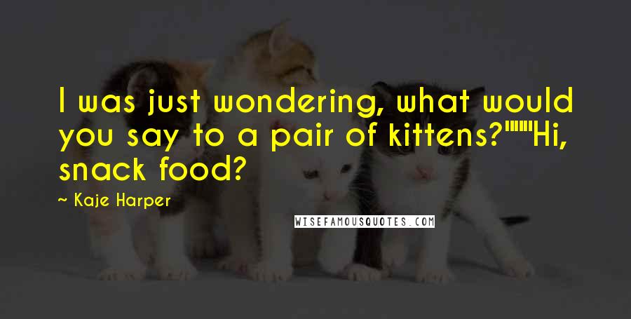 Kaje Harper Quotes: I was just wondering, what would you say to a pair of kittens?"""Hi, snack food?