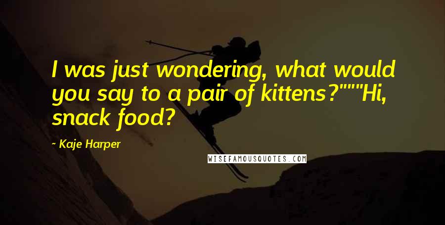 Kaje Harper Quotes: I was just wondering, what would you say to a pair of kittens?"""Hi, snack food?