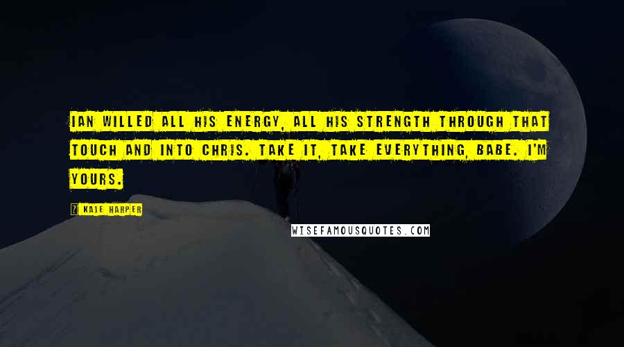 Kaje Harper Quotes: Ian willed all his energy, all his strength through that touch and into Chris. Take it, take everything, babe. I'm yours.