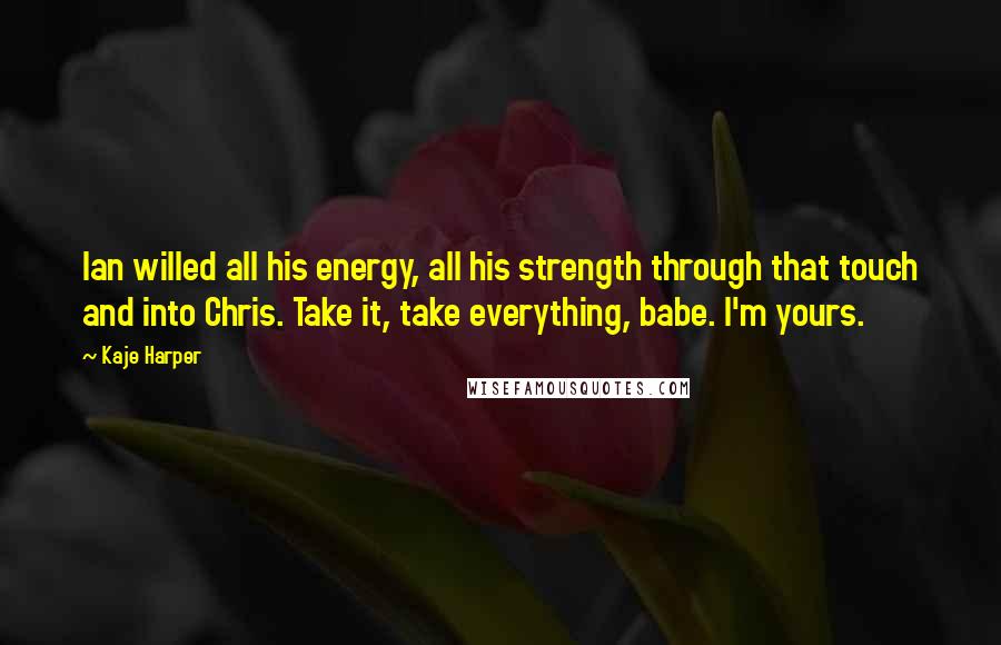 Kaje Harper Quotes: Ian willed all his energy, all his strength through that touch and into Chris. Take it, take everything, babe. I'm yours.