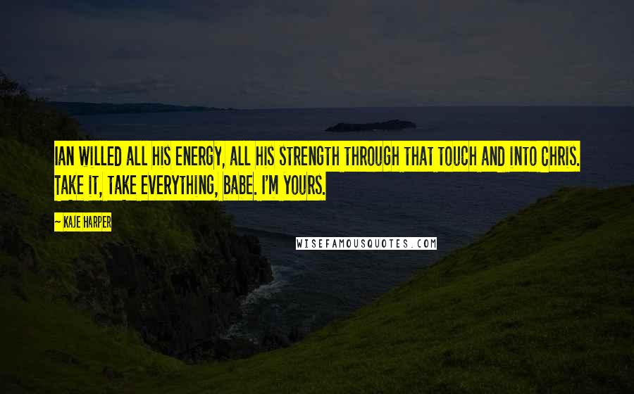 Kaje Harper Quotes: Ian willed all his energy, all his strength through that touch and into Chris. Take it, take everything, babe. I'm yours.