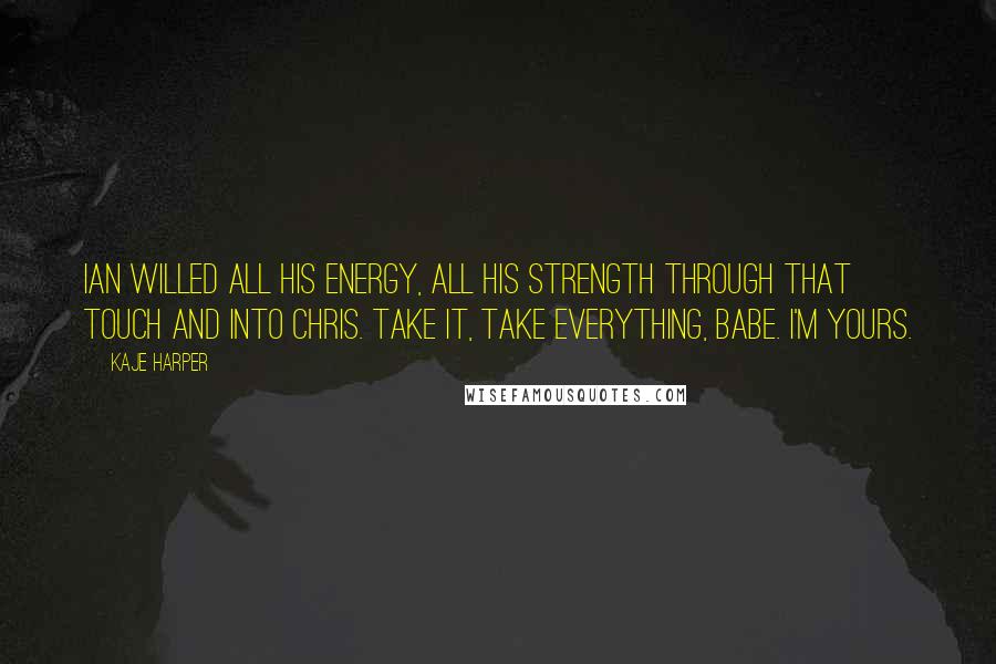Kaje Harper Quotes: Ian willed all his energy, all his strength through that touch and into Chris. Take it, take everything, babe. I'm yours.