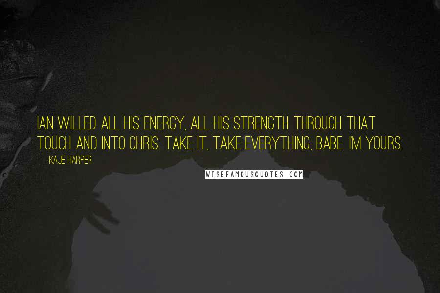 Kaje Harper Quotes: Ian willed all his energy, all his strength through that touch and into Chris. Take it, take everything, babe. I'm yours.