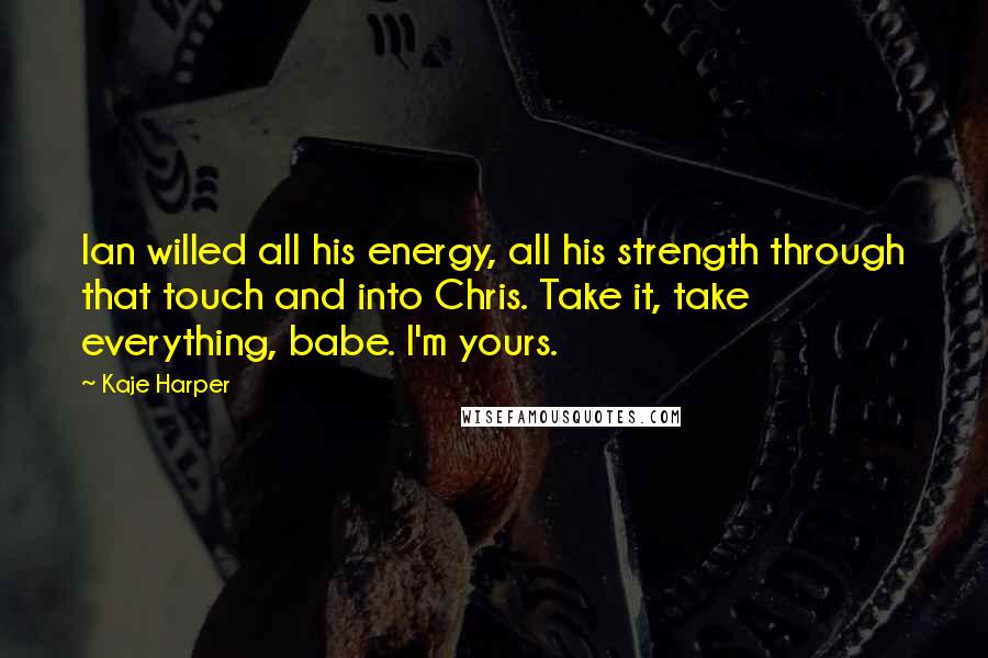 Kaje Harper Quotes: Ian willed all his energy, all his strength through that touch and into Chris. Take it, take everything, babe. I'm yours.