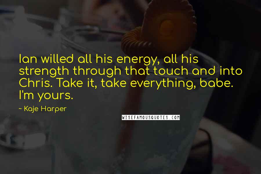 Kaje Harper Quotes: Ian willed all his energy, all his strength through that touch and into Chris. Take it, take everything, babe. I'm yours.