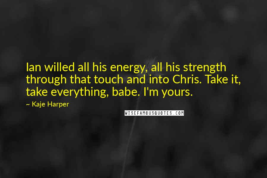 Kaje Harper Quotes: Ian willed all his energy, all his strength through that touch and into Chris. Take it, take everything, babe. I'm yours.