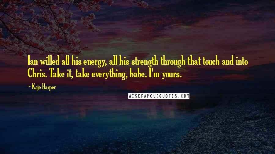 Kaje Harper Quotes: Ian willed all his energy, all his strength through that touch and into Chris. Take it, take everything, babe. I'm yours.