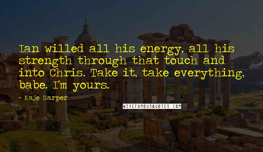 Kaje Harper Quotes: Ian willed all his energy, all his strength through that touch and into Chris. Take it, take everything, babe. I'm yours.