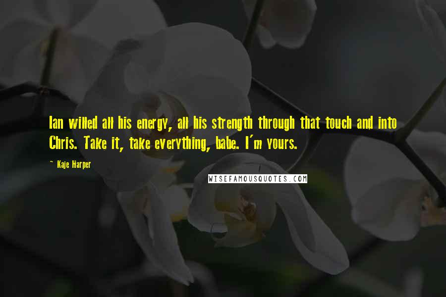 Kaje Harper Quotes: Ian willed all his energy, all his strength through that touch and into Chris. Take it, take everything, babe. I'm yours.